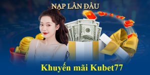 Khuyến Mãi Nạp Đầu Kubet77 - Quà Tặng Giá Trị Cho Tân Thủ