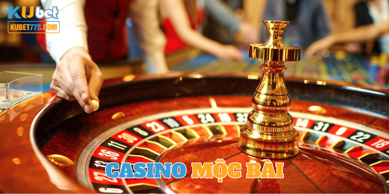 Casino Mộc Bài ở đâu? Vị Trí Sòng Bài Đẳng Cấp Mọi Thời Đại